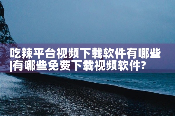 吃辣平台视频下载软件有哪些