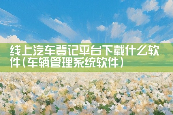 线上汽车登记平台下载什么软件