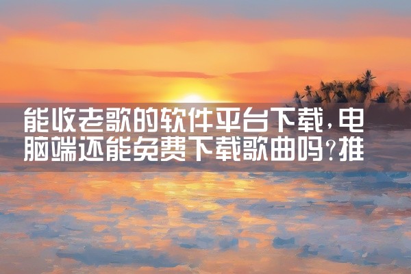 能收老歌的软件平台下载