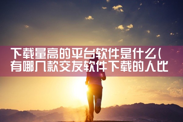 下载量高的平台软件是什么