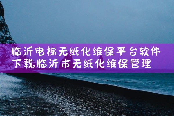 临沂电梯无纸化维保平台软件下载